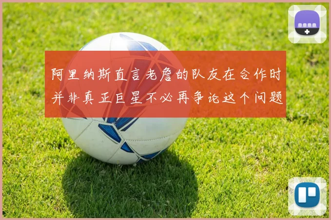 阿里纳斯直言老詹的队友在合作时并非真正巨星不必再争论这个问题