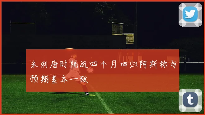 米利唐时隔近四个月回归阿斯称与预期基本一致