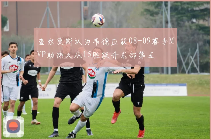查尔莫斯认为韦德应获08-09赛季MVP助热火从15胜跃升东部第五