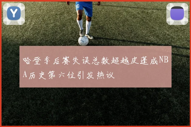 哈登季后赛失误总数超越皮蓬成NBA历史第六位引发热议