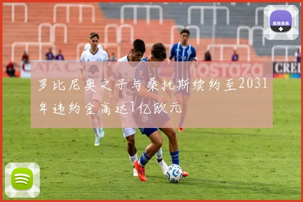 罗比尼奥之子与桑托斯续约至2031年违约金高达1亿欧元
