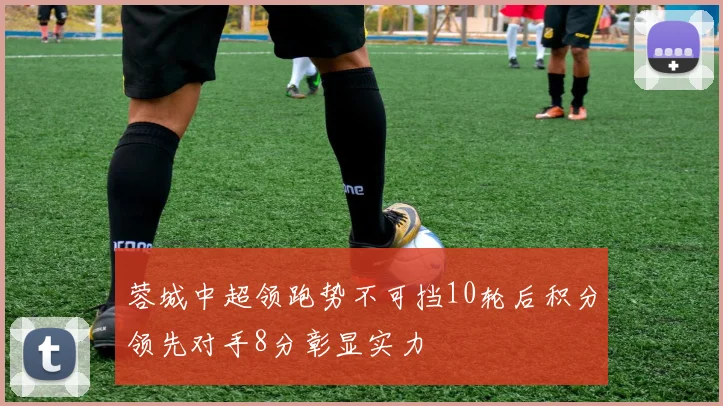 蓉城中超领跑势不可挡10轮后积分领先对手8分彰显实力