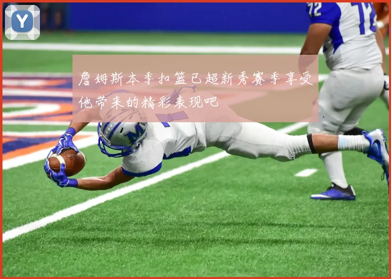 詹姆斯本季扣篮已超新秀赛季享受他带来的精彩表现吧