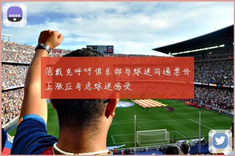 范戴克呼吁俱乐部与球迷沟通票价上涨应考虑球迷感受
