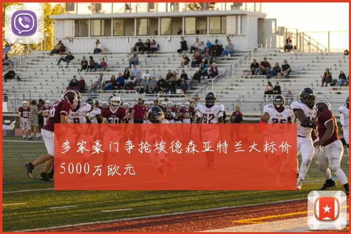 多家豪门争抢埃德森亚特兰大标价5000万欧元