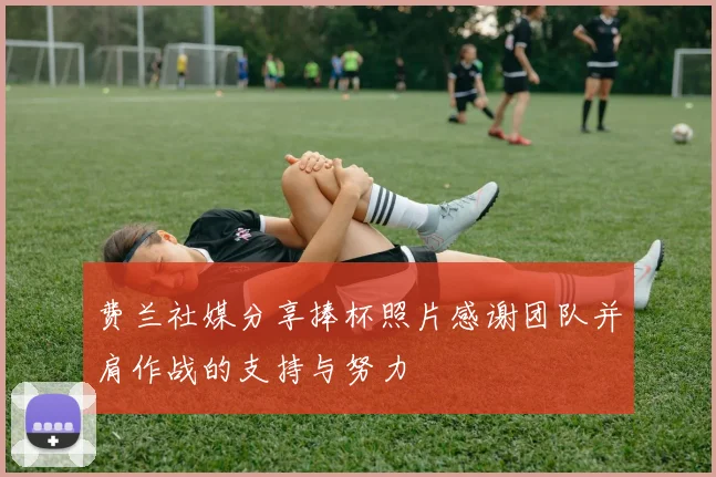 费兰社媒分享捧杯照片感谢团队并肩作战的支持与努力