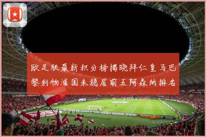 欧足联最新积分榜揭晓拜仁皇马巴黎利物浦国米稳居前五阿森纳排名第七