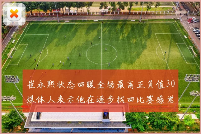 崔永熙状态回暖全场最高正负值30媒体人表示他在逐步找回比赛感觉
