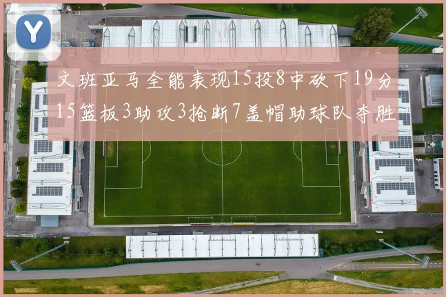 文班亚马全能表现15投8中砍下19分15篮板3助攻3抢断7盖帽助球队夺胜