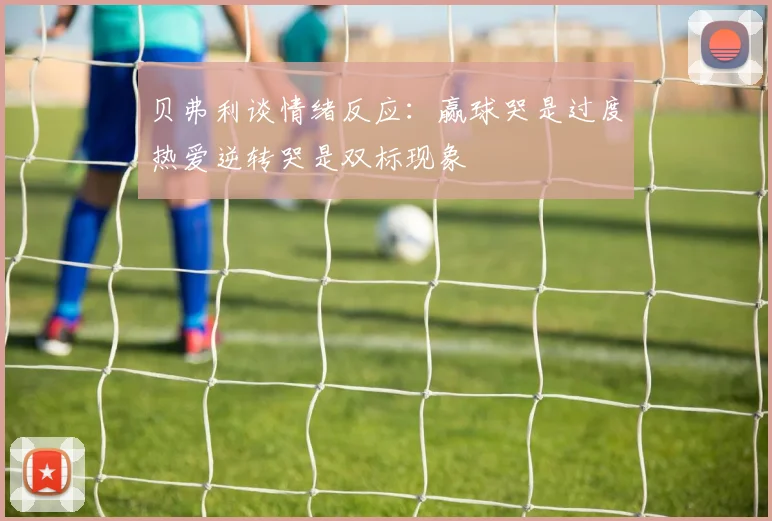 贝弗利谈情绪反应：赢球哭是过度热爱逆转哭是双标现象