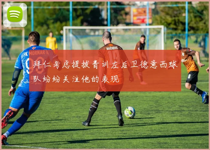 拜仁考虑提拔青训左后卫德意西球队纷纷关注他的表现