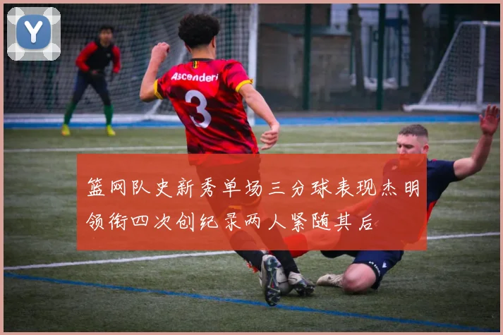 篮网队史新秀单场三分球表现杰明领衔四次创纪录两人紧随其后