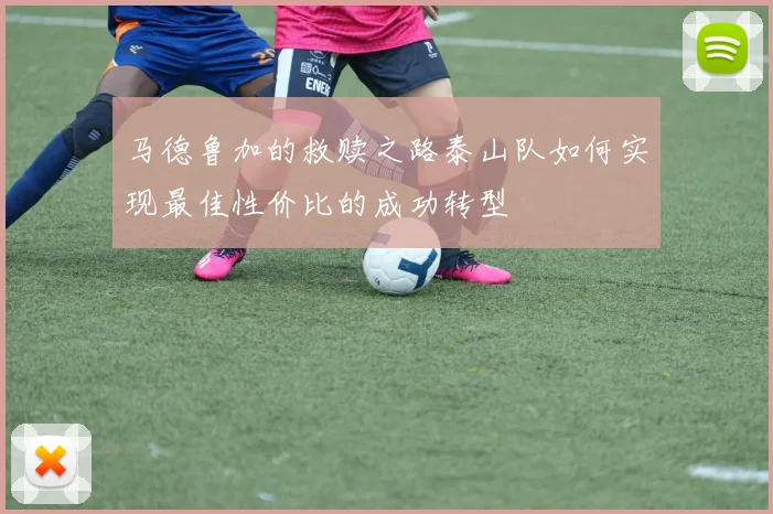 马德鲁加的救赎之路泰山队如何实现最佳性价比的成功转型