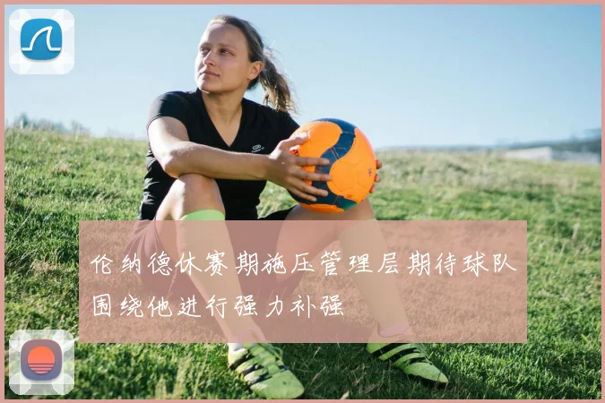 伦纳德休赛期施压管理层期待球队围绕他进行强力补强