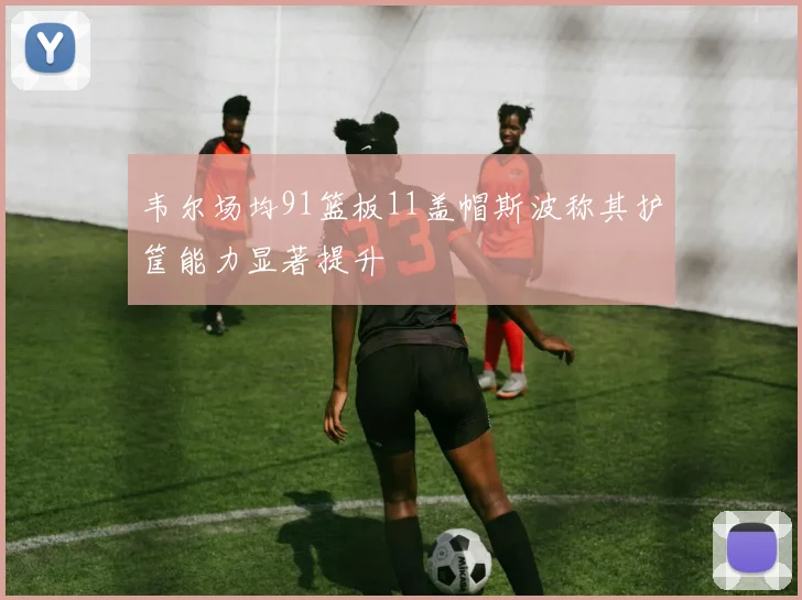 韦尔场均91篮板11盖帽斯波称其护筐能力显著提升