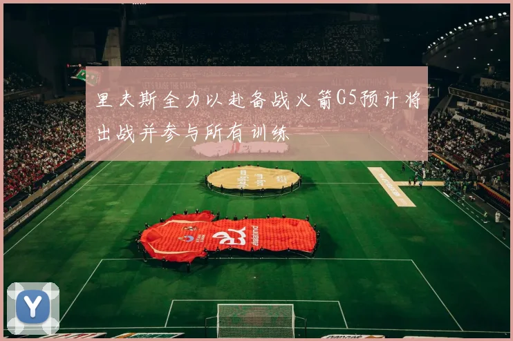 里夫斯全力以赴备战火箭G5预计将出战并参与所有训练