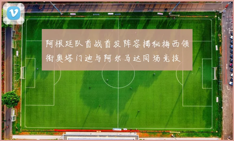 阿根廷队首战首发阵容揭秘梅西领衔奥塔门迪与阿尔马达同场竞技