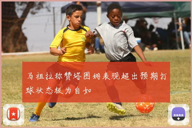 马祖拉称赞塔图姆表现超出预期打球状态极为自如
