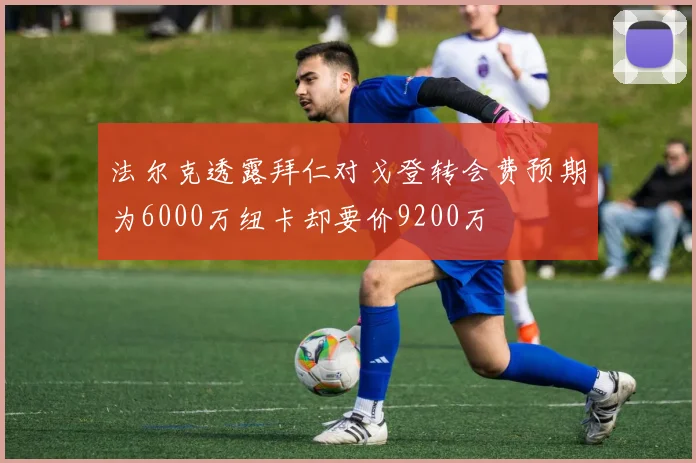 法尔克透露拜仁对戈登转会费预期为6000万纽卡却要价9200万