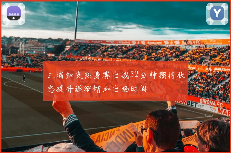 三浦知良热身赛出战52分钟期待状态提升逐渐增加出场时间