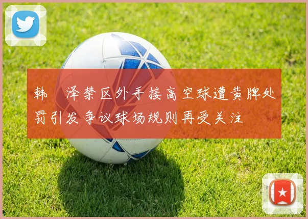 韩镕泽禁区外手接高空球遭黄牌处罚引发争议球场规则再受关注