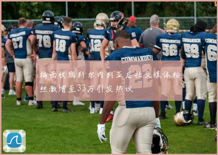 梅西收购科尔内利亚后社交媒体粉丝激增至33万引发热议