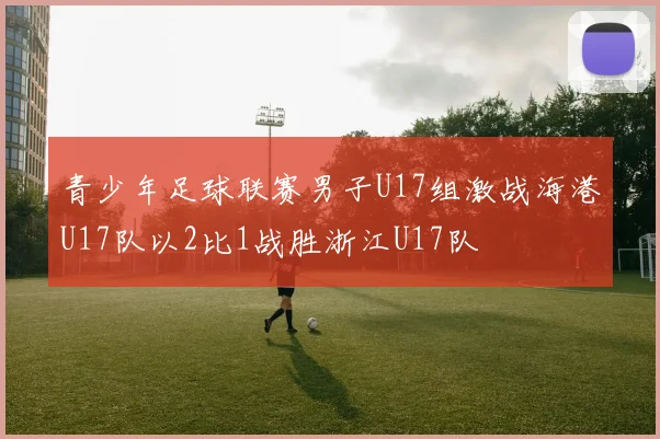 青少年足球联赛男子U17组激战海港U17队以2比1战胜浙江U17队