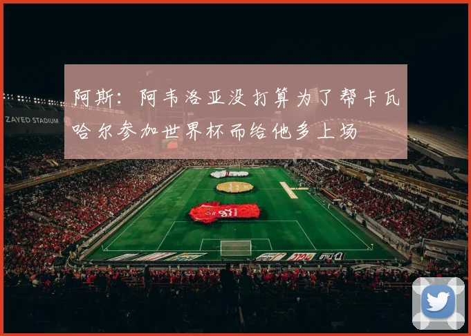 阿斯:阿韦洛亚没打算为了帮卡瓦哈尔参加世界杯而给他多上场