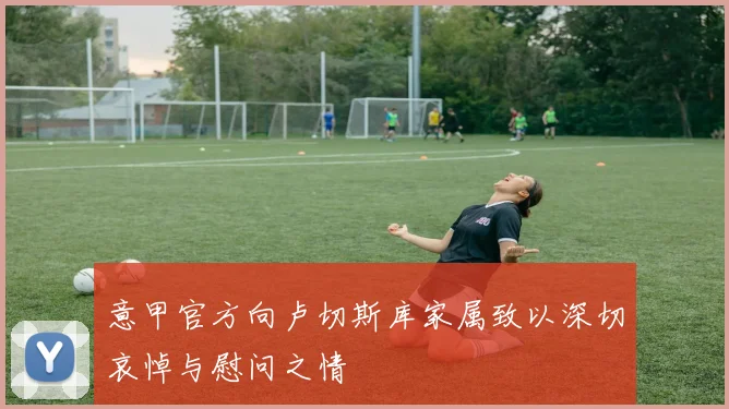 意甲官方向卢切斯库家属致以深切哀悼与慰问之情