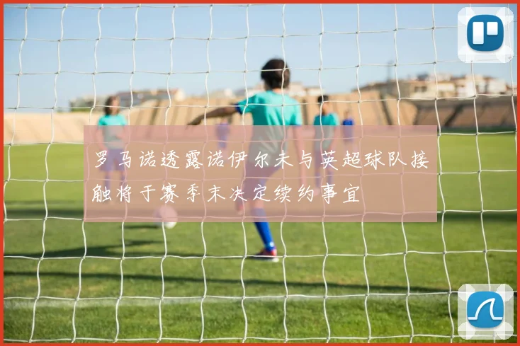 罗马诺透露诺伊尔未与英超球队接触将于赛季末决定续约事宜