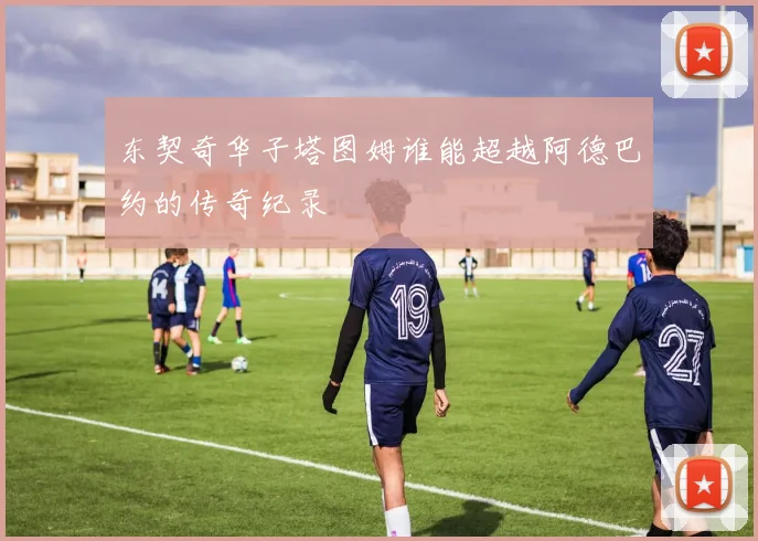 东契奇华子塔图姆谁能超越阿德巴约的传奇纪录
