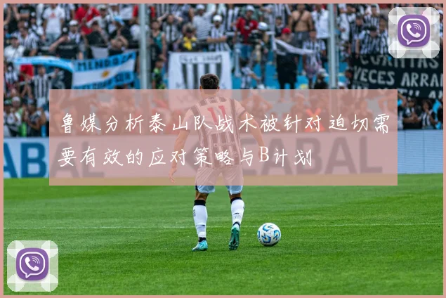 鲁媒分析泰山队战术被针对迫切需要有效的应对策略与B计划