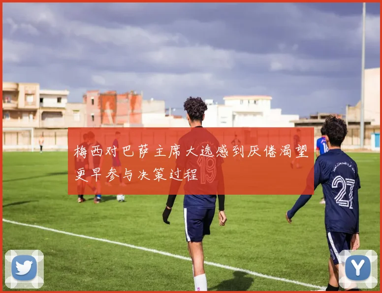 梅西对巴萨主席大选感到厌倦渴望更早参与决策过程
