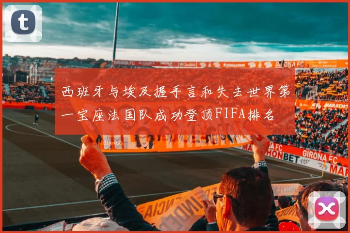 西班牙与埃及握手言和失去世界第一宝座法国队成功登顶FIFA排名