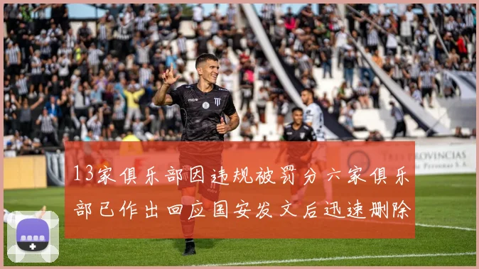 13家俱乐部因违规被罚分六家俱乐部已作出回应国安发文后迅速删除引发关注