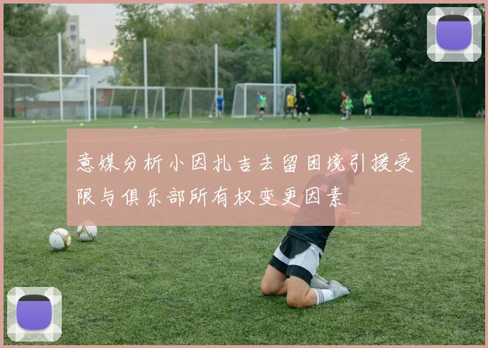 意媒分析小因扎吉去留困境引援受限与俱乐部所有权变更因素