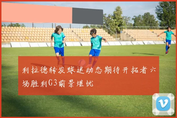 利拉德转发球迷动态期待开拓者六场胜利G3前景堪忧