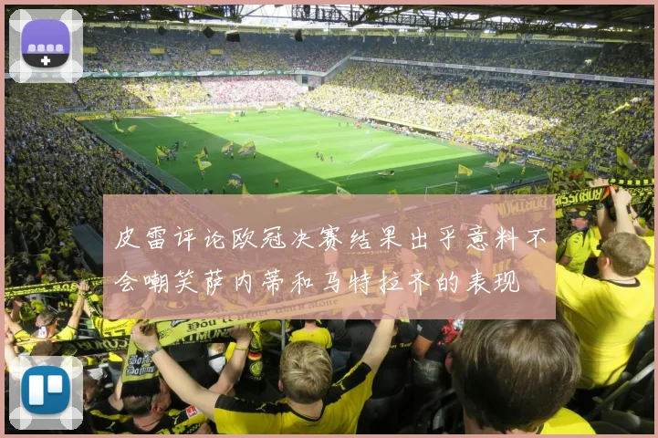 皮雷评论欧冠决赛结果出乎意料不会嘲笑萨内蒂和马特拉齐的表现