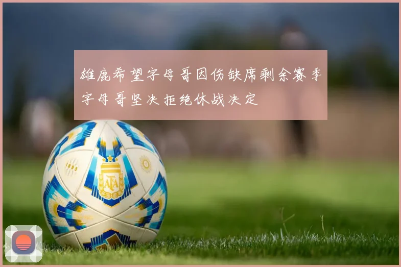 雄鹿希望字母哥因伤缺席剩余赛季字母哥坚决拒绝休战决定