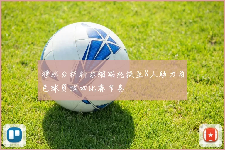 穆林分析科尔缩减轮换至8人助力角色球员找回比赛节奏