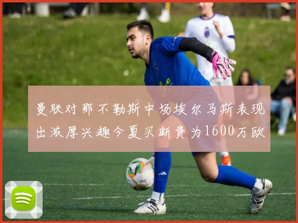 曼联对那不勒斯中场埃尔马斯表现出浓厚兴趣今夏买断费为1600万欧元