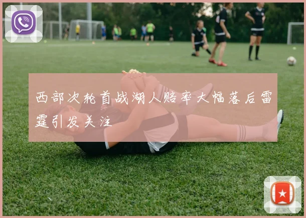 西部次轮首战湖人赔率大幅落后雷霆引发关注