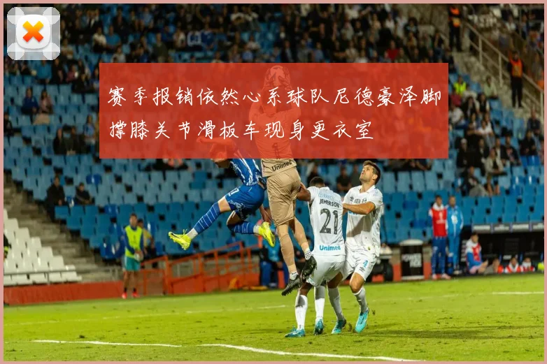 赛季报销依然心系球队尼德豪泽脚撑膝关节滑板车现身更衣室