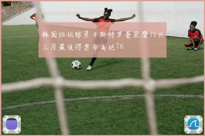 韩国归化球员卡斯特罗普荣膺门兴三月最佳得票率高达76