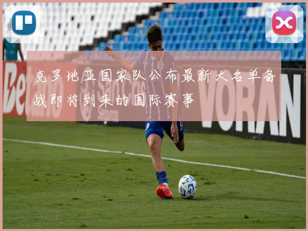 克罗地亚国家队公布最新大名单备战即将到来的国际赛事