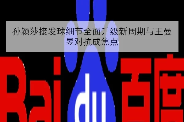 孙颖莎接发球细节全面升级新周期与王曼昱对抗成焦点